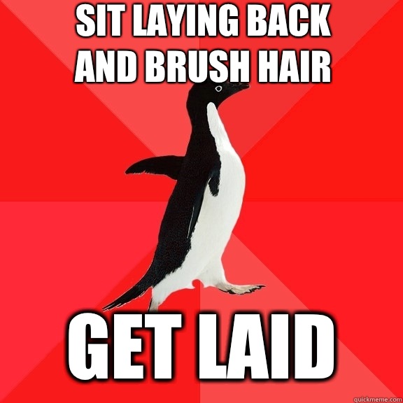 Sit laying back
And brush hair  get laid  Socially Awesome Penguin