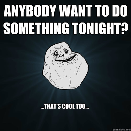 Anybody want to do something tonight? ...That's cool too...  Forever Alone