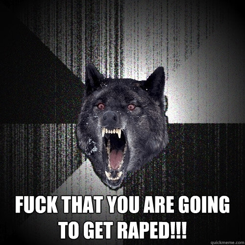  FUCK THAT YOU ARE GOING TO GET RAPED!!!  Insanity Wolf