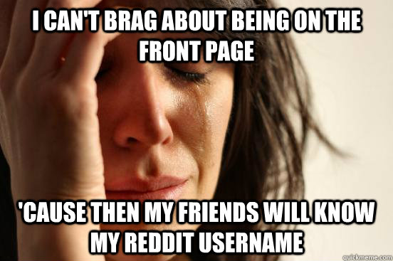 i can't brag about being on the front page 'cause then my friends will know my reddit username  First World Problems