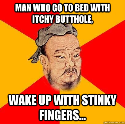 man who go to bed with itchy butthole, wake up with stinky fingers...  Confucius says