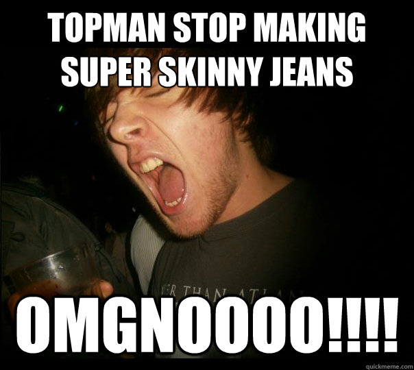 TOPMAN STOP MAKING SUPER SKINNY JEANS
 OMGNOOOO!!!!  