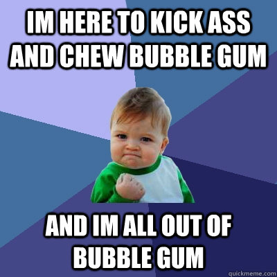 Im here to kick ass and chew bubble gum And im all out of bubble gum  Success Kid