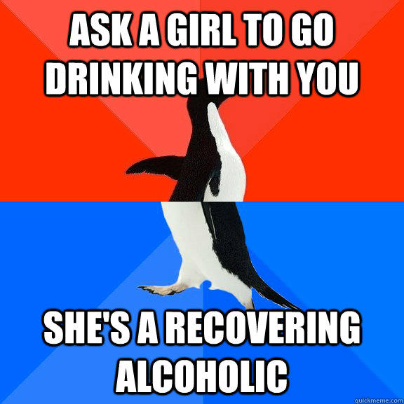 Ask a girl to go drinking with you she's a recovering alcoholic  