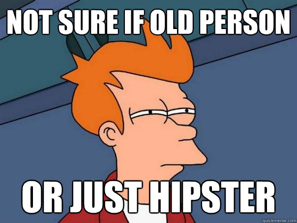 Not sure if old person Or just hipster  Futurama Fry