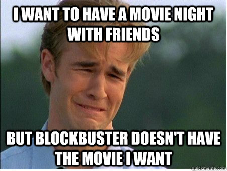 I want to have a movie night with friends but blockbuster doesn't have the movie i want  1990s Problems