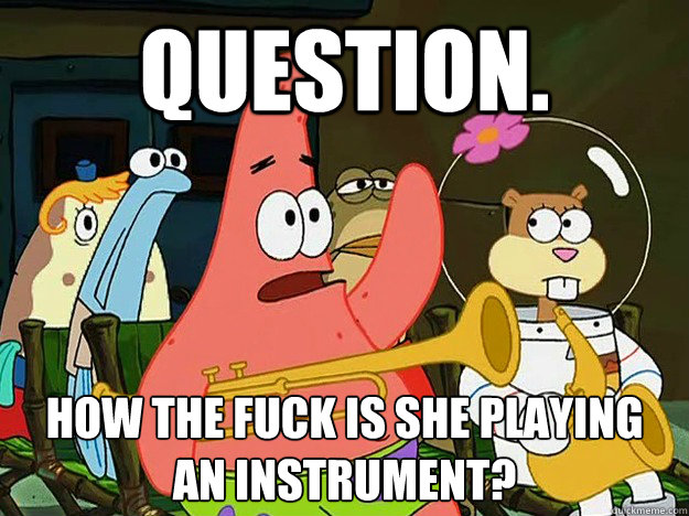 Question. how the fuck is she playing
an instrument?  Question Asking Patrick