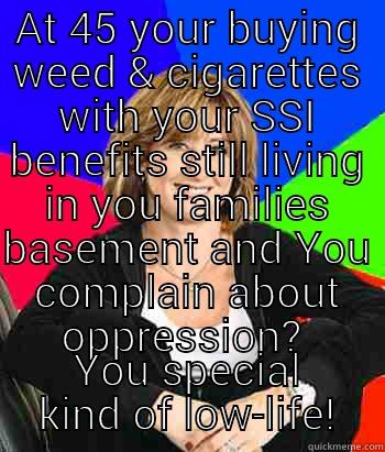 AT 45 YOUR BUYING WEED & CIGARETTES WITH YOUR SSI BENEFITS STILL LIVING IN YOU FAMILIES BASEMENT AND YOU COMPLAIN ABOUT OPPRESSION?  YOU SPECIAL KIND OF LOW-LIFE! Sheltering Suburban Mom