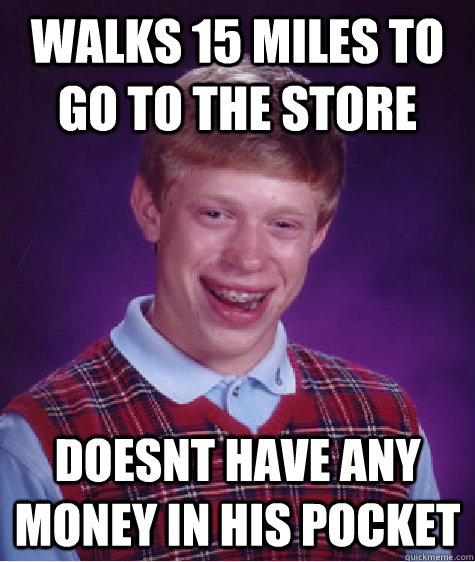 Walks 15 miles to go to the store Doesnt have any money in his pocket  Bad Luck Brian