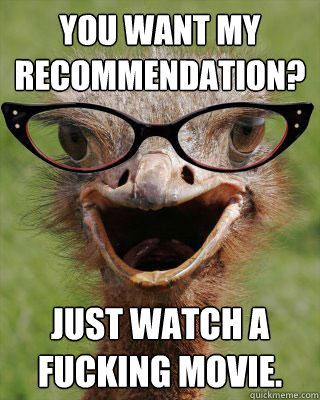 You want my recommendation? just watch a fucking movie.  Judgmental Bookseller Ostrich