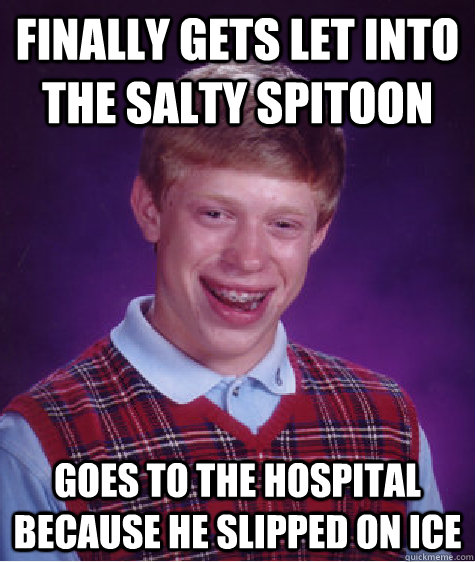 Finally gets let into the Salty Spitoon Goes to the hospital because he slipped on ice  Bad Luck Brian