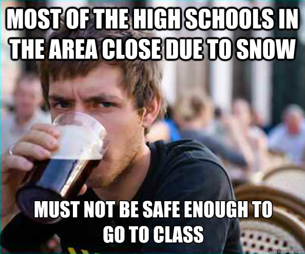 Most of the high schools in the area close due to snow Must not be safe enough to 
go to class - Most of the high schools in the area close due to snow Must not be safe enough to 
go to class  Lazy College Senior