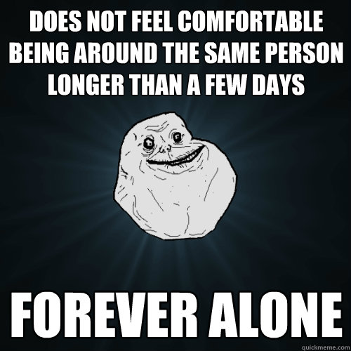 does not feel comfortable being around the same person longer than a few days forever alone - does not feel comfortable being around the same person longer than a few days forever alone  Forever Alone