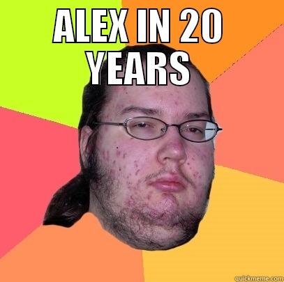 ALEX IN 20 YEARS  Butthurt Dweller