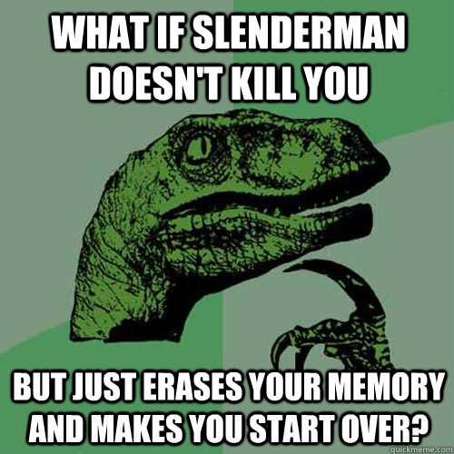 What if Slenderman doesn't kill you but just erases your memory and makes you start over?  Philosoraptor