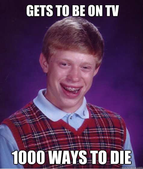 Gets to be on TV 1000 ways to die  Bad Luck Brian