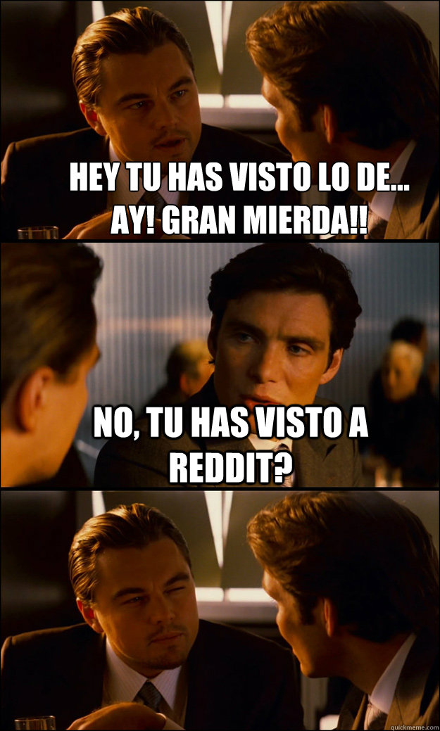 hey Tu has visto lo de...
Ay! Gran Mierda!! No, tu has visto a Reddit?   Inception