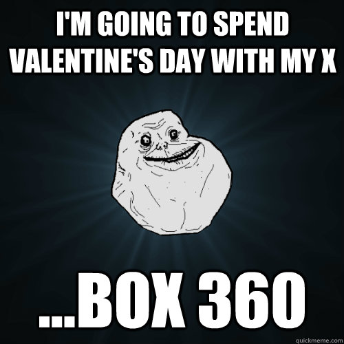 I'm going to spend valentine's day with my X ...box 360 - I'm going to spend valentine's day with my X ...box 360  Forever Alone