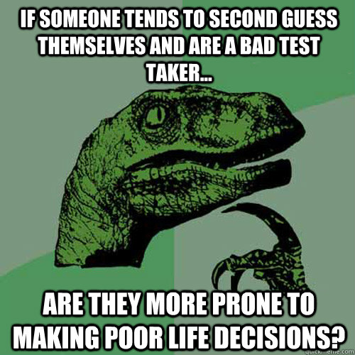 If someone tends to second guess themselves and are a bad test taker... Are they more prone to making poor life decisions?  Philosoraptor