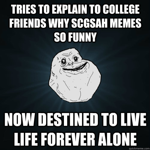 Tries to explain to college friends why SCGSAH memes so funny now destined to live life forever alone  Forever Alone