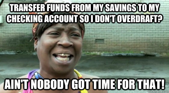 Transfer funds from my savings to my Checking account so I don't overdraft? Ain't Nobody Got time for that! - Transfer funds from my savings to my Checking account so I don't overdraft? Ain't Nobody Got time for that!  aintnobodygottime