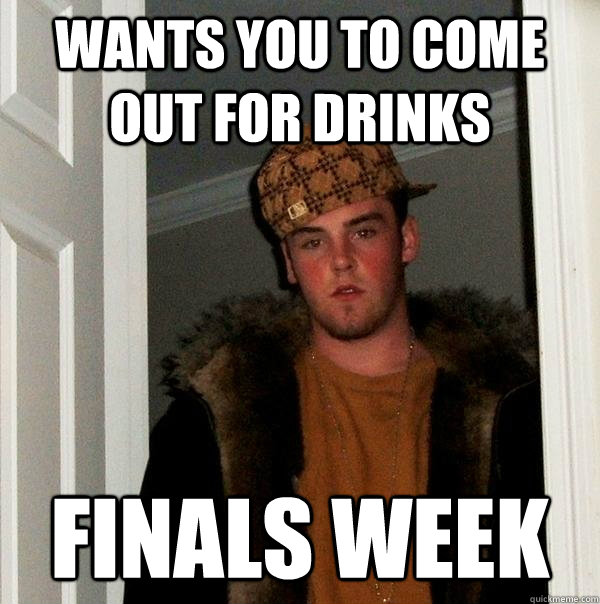 wants you to come out for drinks finals week  Scumbag Steve