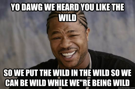 YO DAWG WE HEARD YOU LIKE THE WILD  SO WE PUT THE WILD IN THE WILD SO WE CAN BE WILD WHILE WE