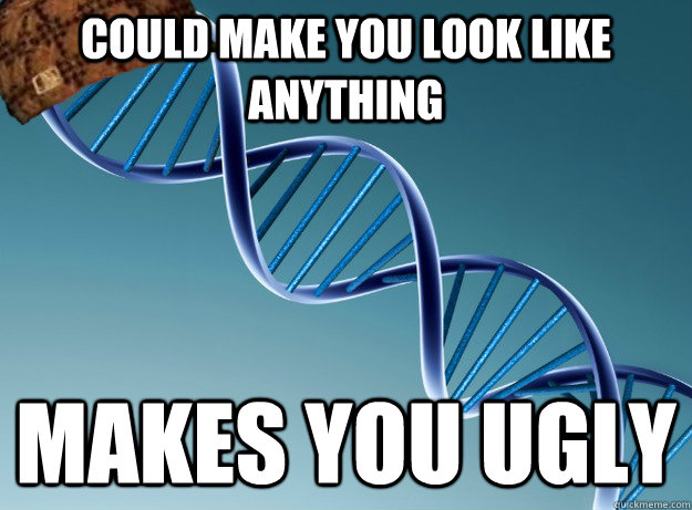 Could make you look like anything makes you ugly  Scumbag Genetics