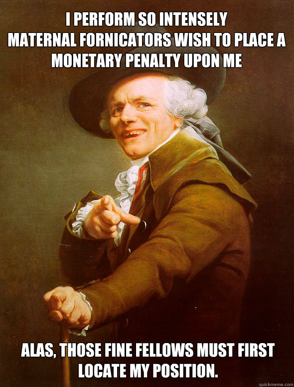 I perform so intensely
maternal fornicators wish to place a monetary penalty upon me Alas, those fine fellows must first locate my position.  Joseph Ducreux