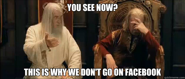 You see now? This is why we don't go on facebook  Annoyed Gandalf