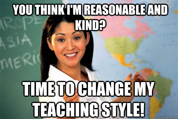 You think I'm reasonable and kind? Time to change my teaching style!  Unhelpful High School Teacher