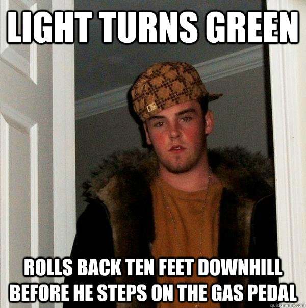 Light turns green rolls back ten feet downhill before he steps on the gas pedal - Light turns green rolls back ten feet downhill before he steps on the gas pedal  Scumbag Steve