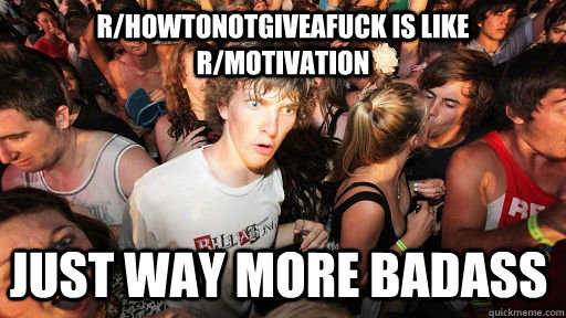 r/howtonotgiveafuck is like r/motivation just way more badass  Sudden Clarity Clarence