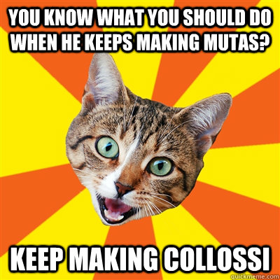 You know what you should do when he keeps making mutas? Keep making collossi  Bad Advice Cat