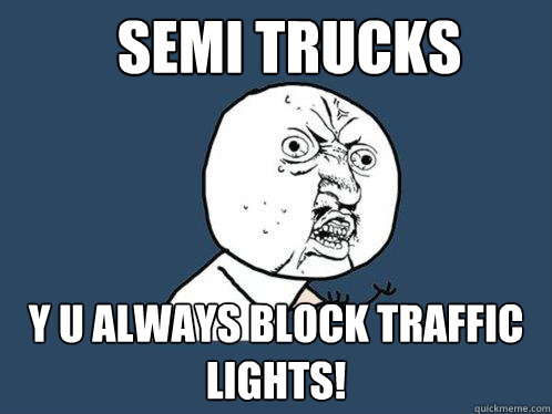 semi trucks y u always block traffic lights! - semi trucks y u always block traffic lights!  Y U No