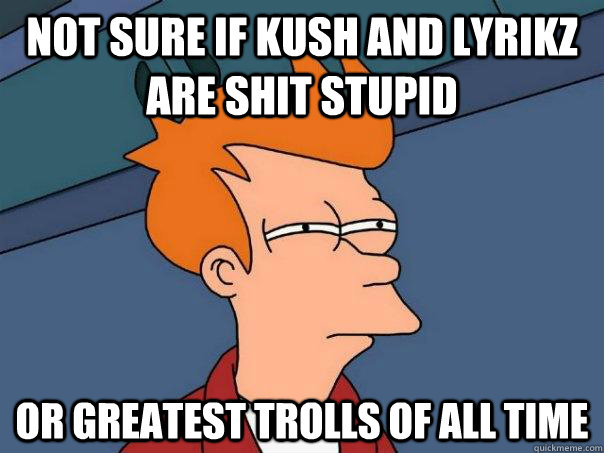 Not sure if kush and lyrikz are shit stupid Or greatest trolls of all time  Futurama Fry