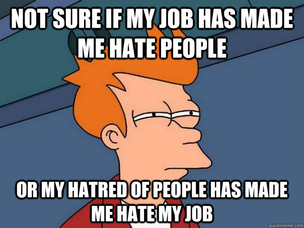 Not sure if my job has made me hate people Or my hatred of people has made me hate my job - Not sure if my job has made me hate people Or my hatred of people has made me hate my job  Futurama Fry