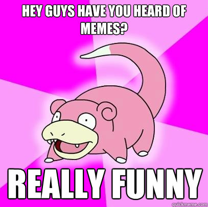 hey guys have you heard of memes? really funny  Slowpoke