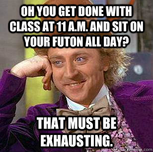 Oh you get done with class at 11 a.m. and sit on your futon all day? That must be exhausting.   Condescending Wonka