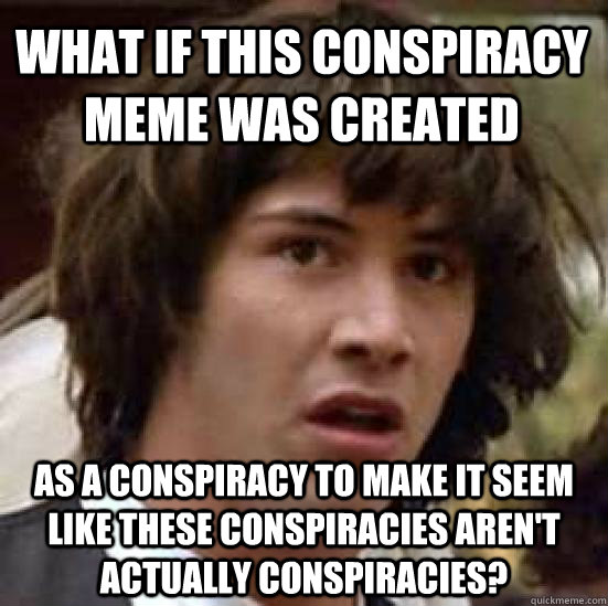 What If This Conspiracy Meme Was Created  As A Conspiracy To Make It Seem Like These Conspiracies Aren't Actually Conspiracies?  conspiracy keanu