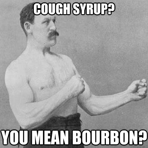 cough syrup? You mean bourbon?  overly manly man