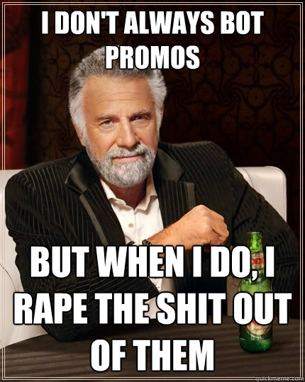 I don't always bot promos But when I do, I rape the shit out of them  The Most Interesting Man In The World