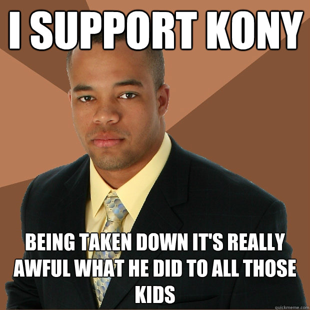 I support kony being taken down it's really awful what he did to all those kids  Successful Black Man