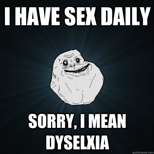 I have sex daily Sorry, i mean dyselxia  Forever Alone