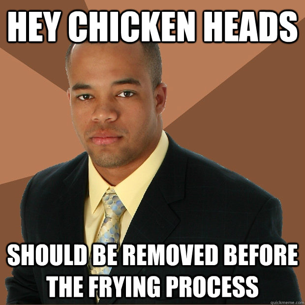 Hey Chicken Heads should be removed before the frying process - Hey Chicken Heads should be removed before the frying process  Successful Black Man