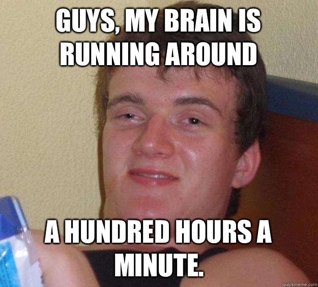 Guys, my brain is running around a hundred hours a minute. - Guys, my brain is running around a hundred hours a minute.  10 Guy