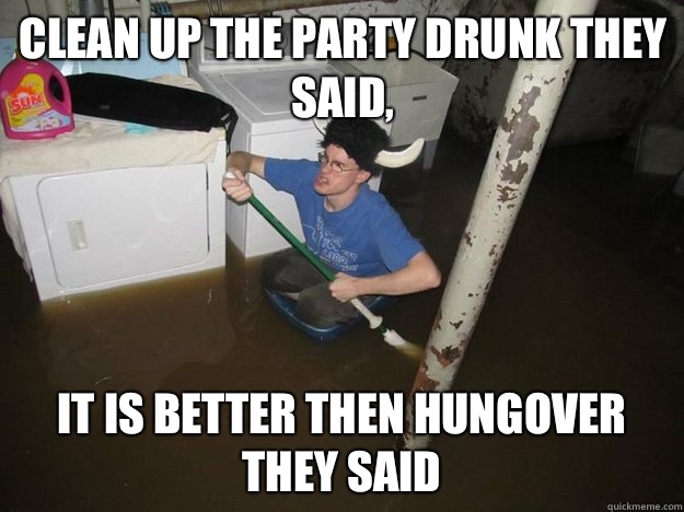 Clean up the party drunk they said, It is better then hungover they said - Clean up the party drunk they said, It is better then hungover they said  Do the laundry they said