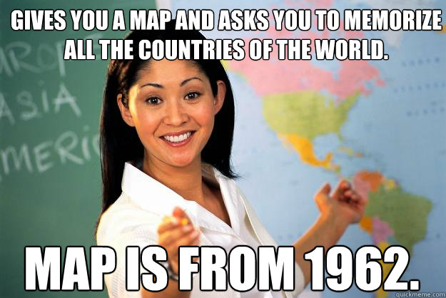 Gives you a map and asks you to memorize all the countries of the world. Map is from 1962.  Unhelpful High School Teacher