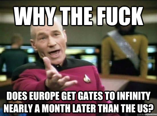 Why the fuck does europe get gates to infinity nearly a month later than the us?  Annoyed Picard HD