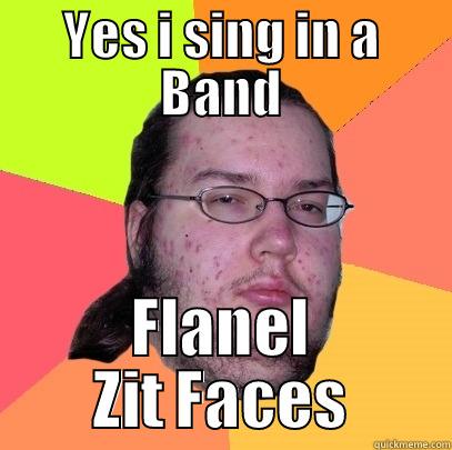 YES I SING IN A BAND FLANEL ZIT FACES Butthurt Dweller